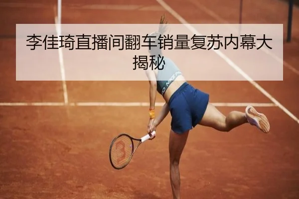 李佳琦直播间翻车销量复苏内幕大揭秘