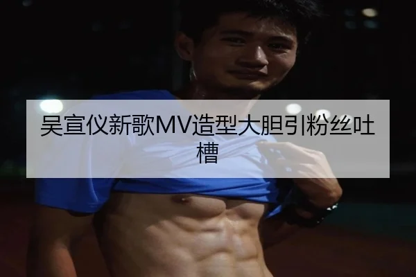 吴宣仪新歌MV造型大胆引粉丝吐槽